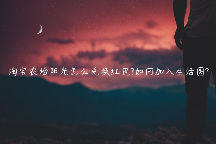 淘寶農(nóng)場陽光怎么兌換紅包?如何加入生活圈?